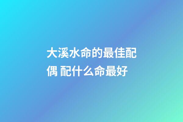 大溪水命的最佳配偶 配什么命最好